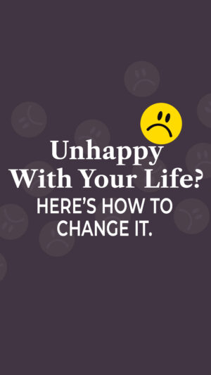 Unhappy With Your Life? Here’s How To Change It